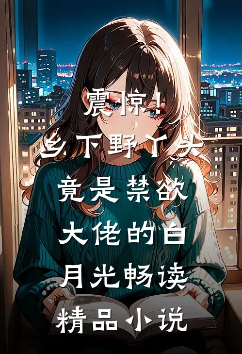 震惊！乡下野丫头竟是禁欲大佬的白月光畅读精品小说
