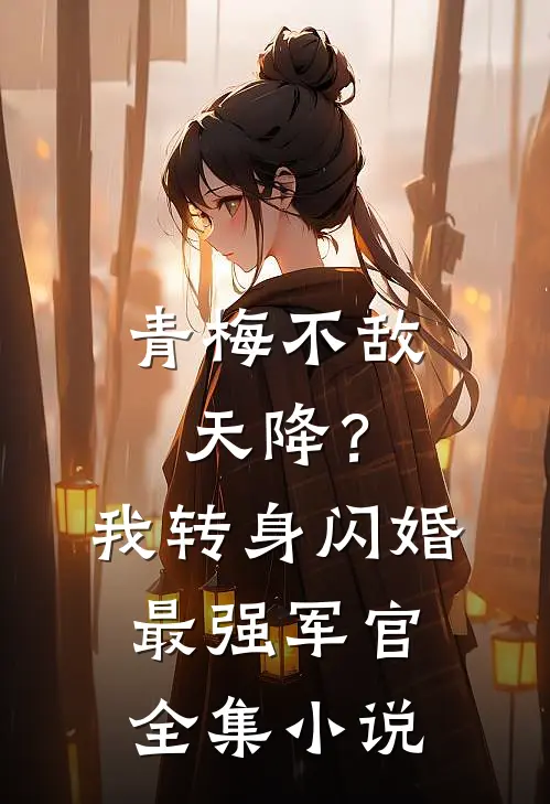 青梅不敌天降？我转身闪婚最强军官全集小说