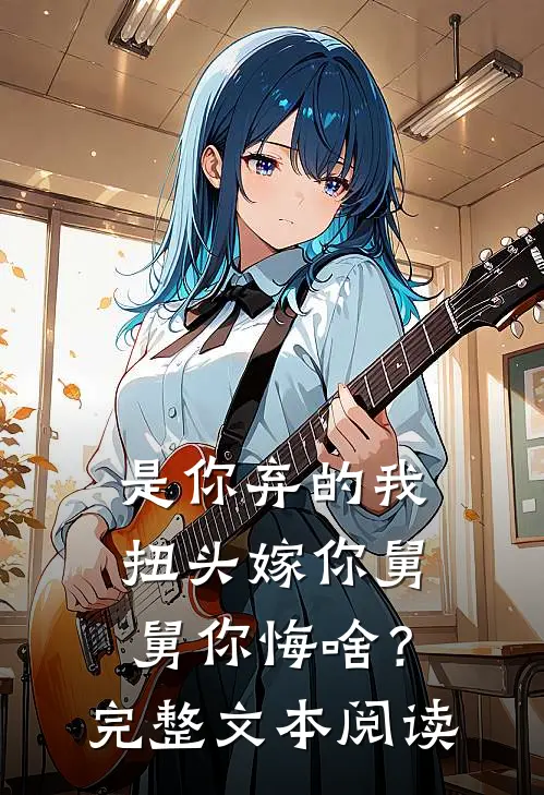 是你弃的我，扭头嫁你舅舅你悔啥？完整文本阅读