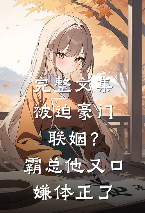 完整文集被迫豪门联姻？霸总他又口嫌体正了
