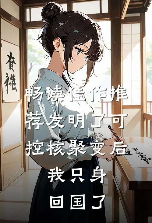畅读佳作推荐发明了可控核聚变后，我只身回国了