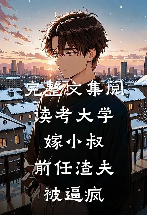 完整文集阅读考大学，嫁小叔，前任渣夫被逼疯