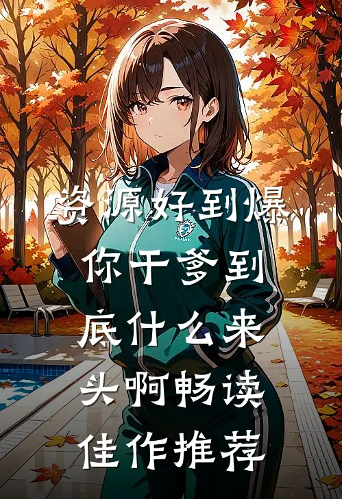 资源好到爆，你干爹到底什么来头啊畅读佳作推荐