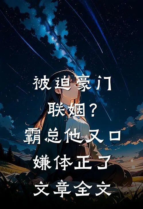 被迫豪门联姻？霸总他又口嫌体正了文章全文