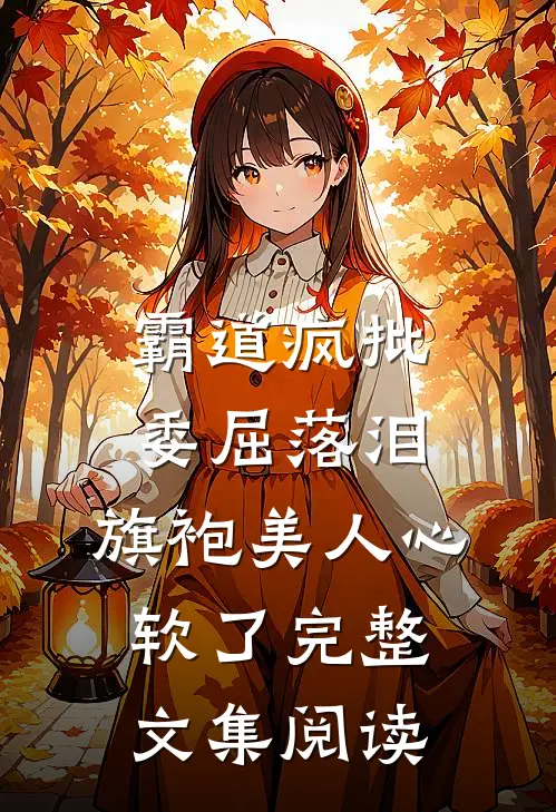 霸道疯批委屈落泪，旗袍美人心软了完整文集阅读