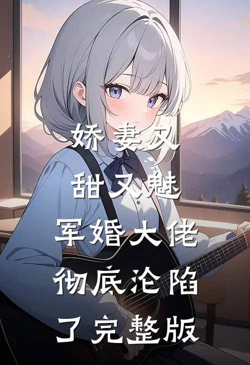 娇妻又甜又魅，军婚大佬彻底沦陷了完整版
