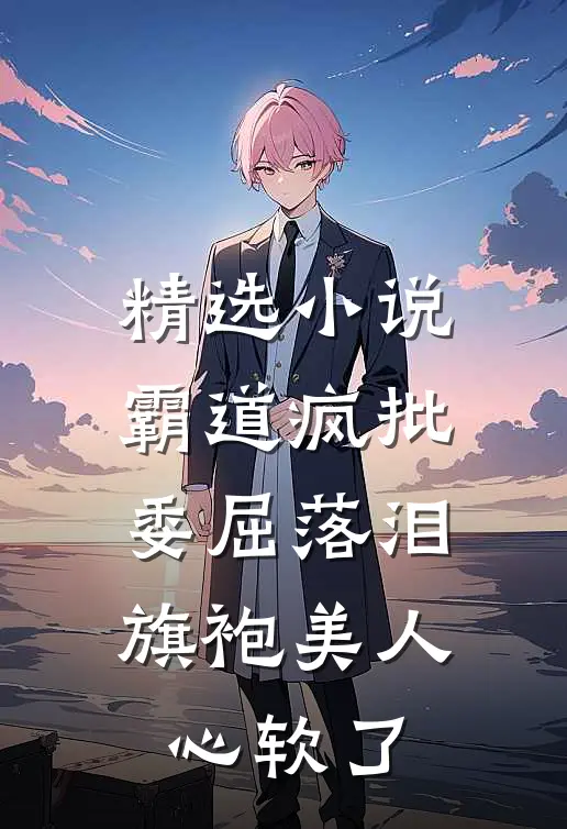 精选小说霸道疯批委屈落泪，旗袍美人心软了
