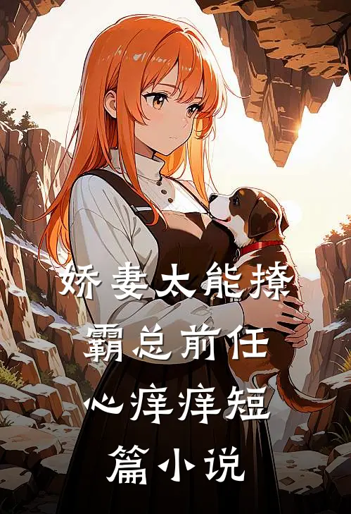 娇妻太能撩，霸总前任心痒痒短篇小说