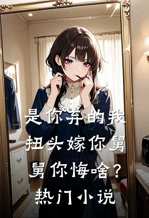是你弃的我，扭头嫁你舅舅你悔啥？热门小说