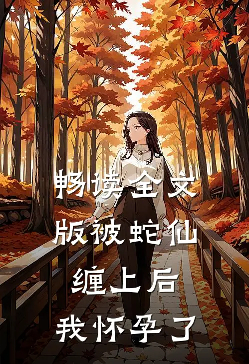 畅读全文版被蛇仙缠上后，我怀孕了