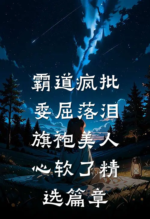 霸道疯批委屈落泪，旗袍美人心软了精选篇章