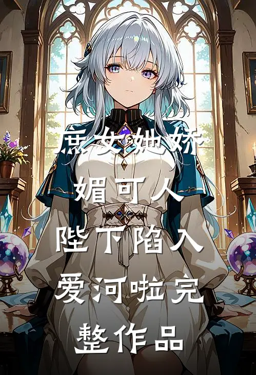 庶女她娇媚可人，陛下陷入爱河啦完整作品