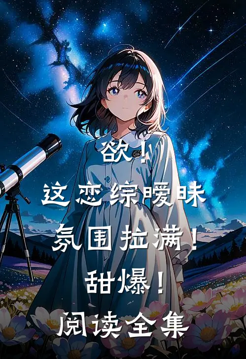欲！这恋综暧昧氛围拉满！甜爆！阅读全集