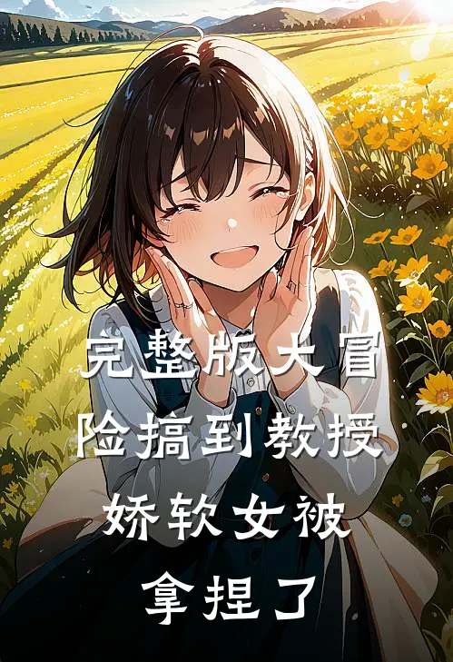完整版大冒险搞到教授，娇软女被拿捏了