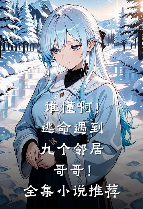 谁懂啊！逃命遇到九个邻居哥哥！全集小说推荐