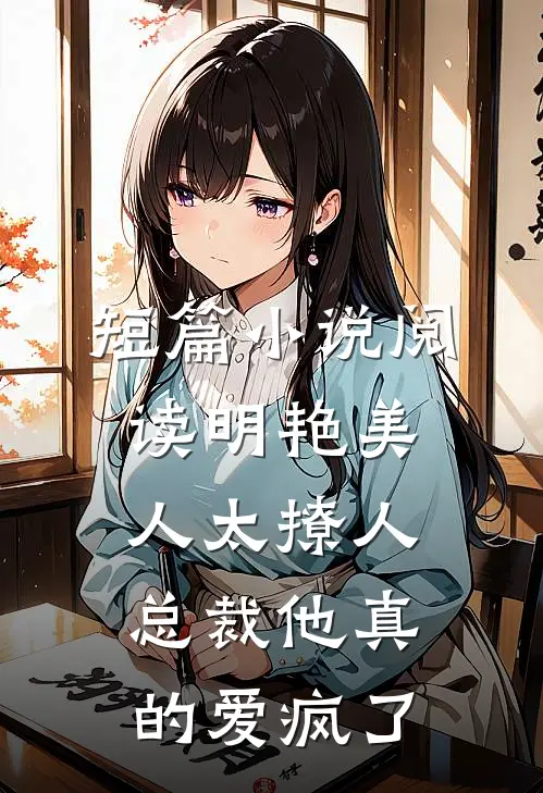 短篇小说阅读明艳美人太撩人，总裁他真的爱疯了