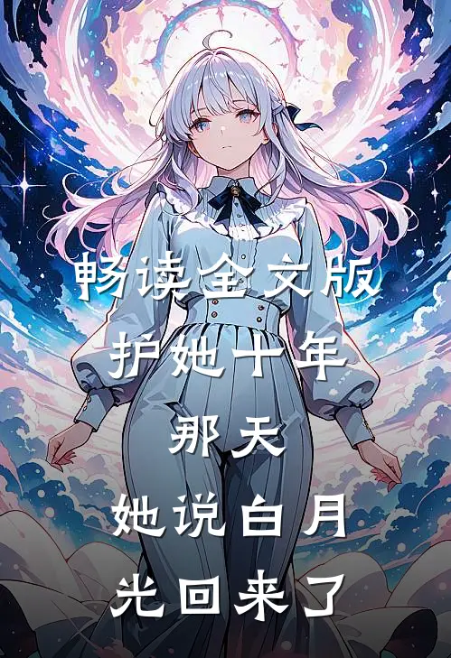 畅读全文版护她十年，那天，她说白月光回来了