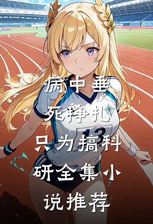 病中垂死挣扎，只为搞科研全集小说推荐