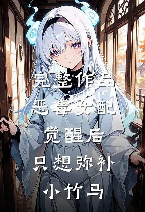 完整作品恶毒女配觉醒后，只想弥补小竹马
