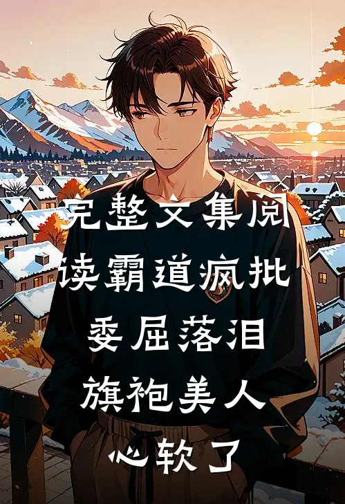 完整文集阅读霸道疯批委屈落泪，旗袍美人心软了