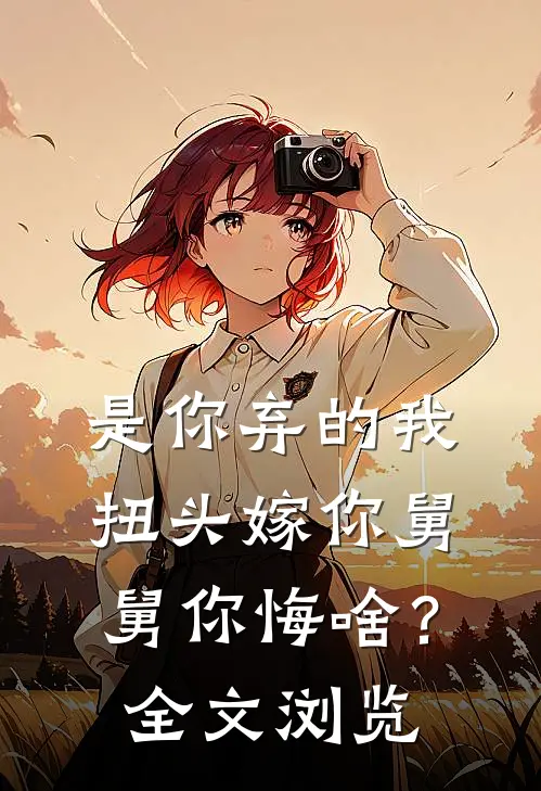 是你弃的我，扭头嫁你舅舅你悔啥？全文浏览