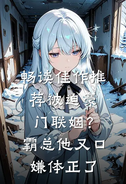 畅读佳作推荐被迫豪门联姻？霸总他又口嫌体正了