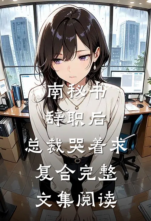 南秘书辞职后，总裁哭着求复合完整文集阅读