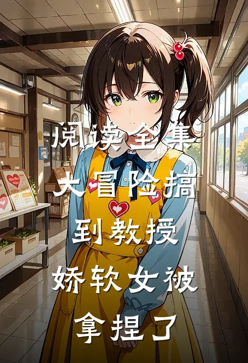 阅读全集大冒险搞到教授，娇软女被拿捏了