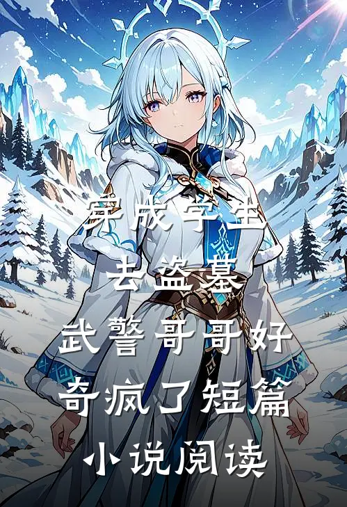 穿成学生去盗墓，武警哥哥好奇疯了短篇小说阅读