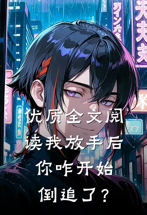 优质全文阅读我放手后，你咋开始倒追了？