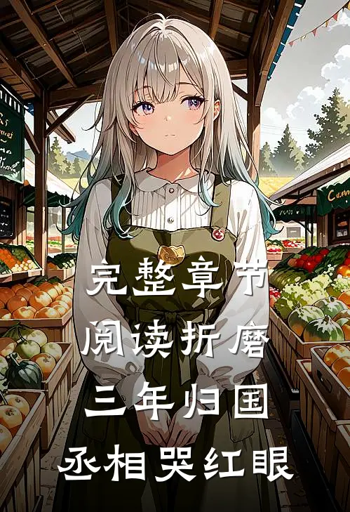 完整章节阅读折磨三年归国，丞相哭红眼