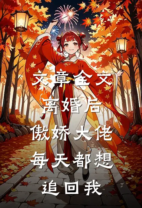 文章全文离婚后，傲娇大佬每天都想追回我