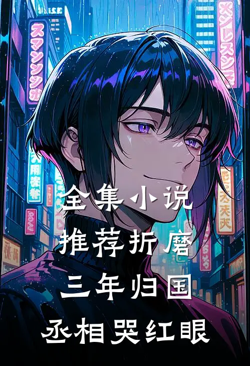 全集小说推荐折磨三年归国，丞相哭红眼