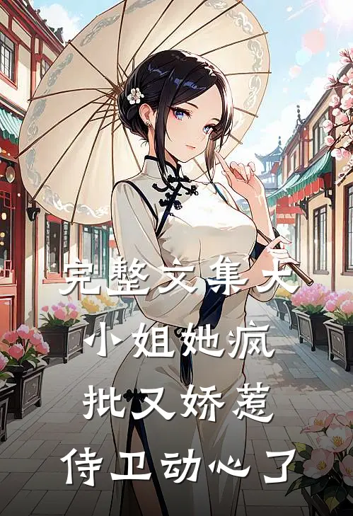 完整文集大小姐她疯批又娇惹，侍卫动心了