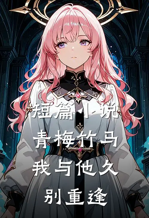 短篇小说青梅竹马：我与他久别重逢