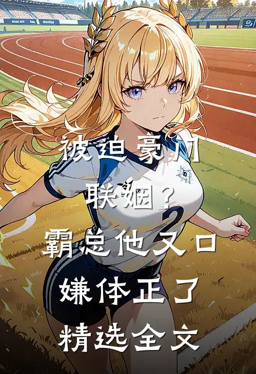 被迫豪门联姻？霸总他又口嫌体正了精选全文