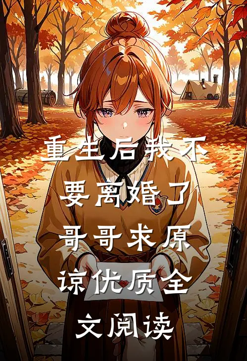 重生后我不要离婚了，哥哥求原谅优质全文阅读