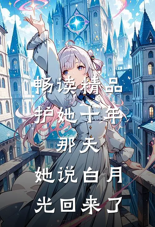 畅读精品护她十年，那天，她说白月光回来了