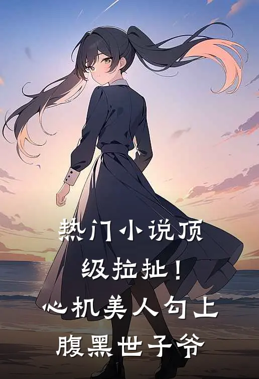 热门小说顶级拉扯！心机美人勾上腹黑世子爷