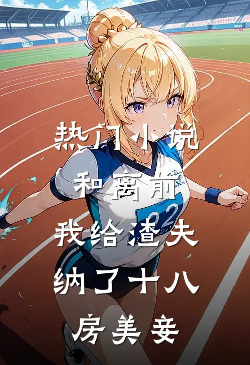 热门小说和离前，我给渣夫纳了十八房美妾