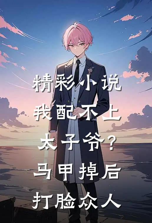 精彩小说我配不上太子爷？马甲掉后打脸众人