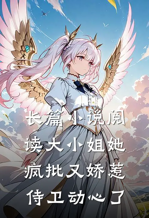 长篇小说阅读大小姐她疯批又娇惹，侍卫动心了