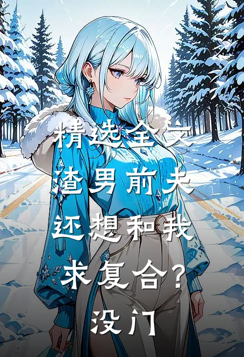 精选全文渣男前夫还想和我求复合？没门