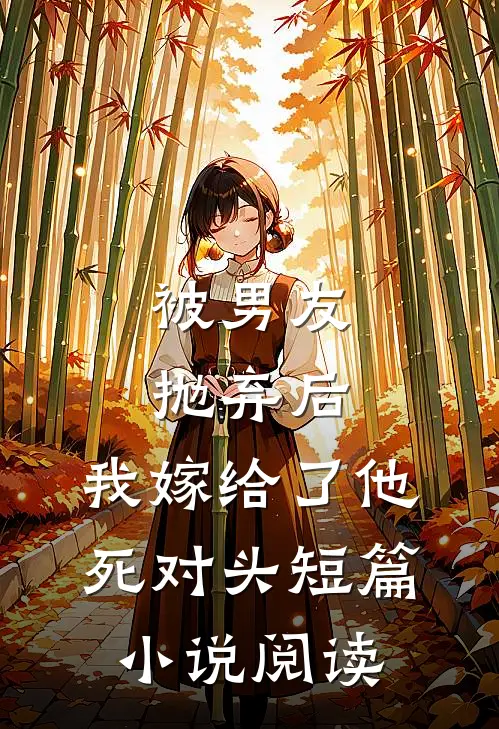 被男友抛弃后，我嫁给了他死对头短篇小说阅读