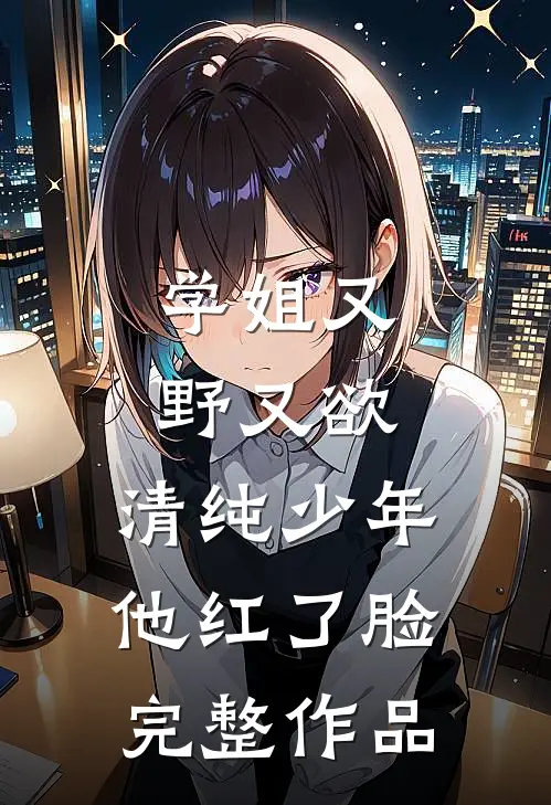 学姐又野又欲，清纯少年他红了脸完整作品