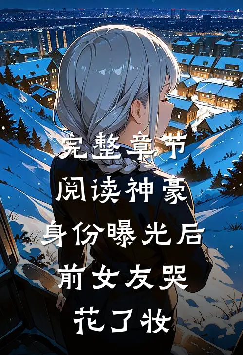 完整章节阅读神豪：身份曝光后，前女友哭花了妆