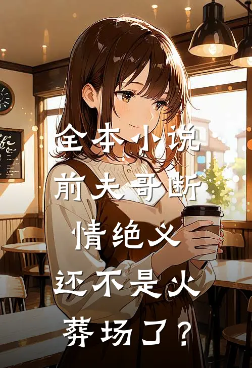 全本小说前夫哥断情绝义，还不是火葬场了？
