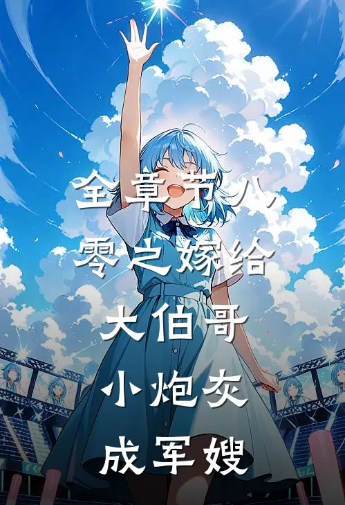 全章节八零之嫁给大伯哥，小炮灰成军嫂