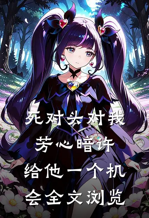 死对头对我芳心暗许，给他一个机会全文浏览