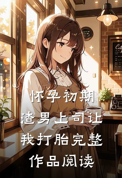 怀孕初期，渣男上司让我打胎完整作品阅读